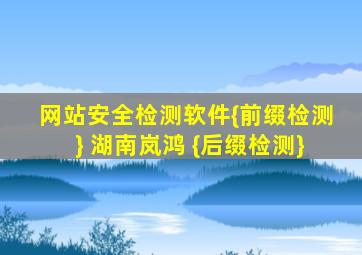 网站安全检测软件{前缀检测} 湖南岚鸿 {后缀检测}